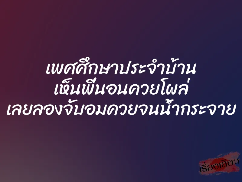 เพศศึกษาประจำบ้าน เห็นพี่นอนควยโผล่ เลยลองจับอมควยจนน้ำกระจาย