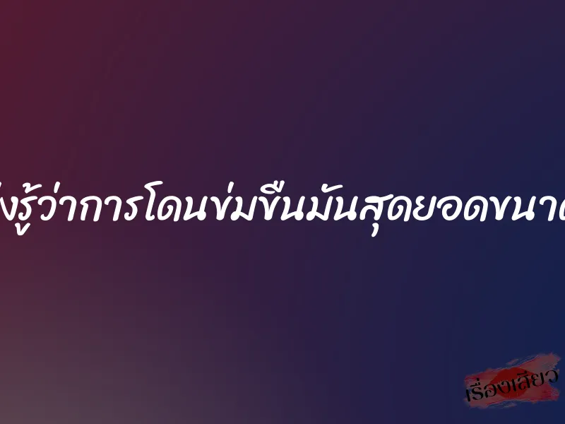 เพิ่งรู้ว่าการโดนข่มขืนมันสุดยอดขนาดนี้