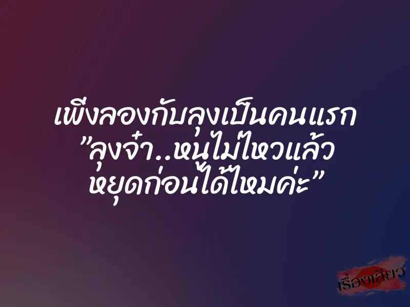 เพิ่งลองกับลุงเป็นคนแรก ”ลุงจ๋า..หนูไม่ไหวแล้ว หยุดก่อนได้ไหมค่ะ”