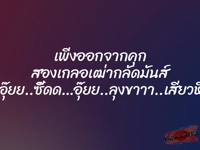เพิ่งออกจากคุก สองเกลอเฒ่ากลัดมันส์ ”อุ๊ยย..ซี๊ดด…อุ๊ยย..ลุงขาาา..เสียวหี”