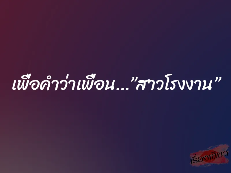 เพื่อคำว่าเพื่อน…”สาวโรงงาน”