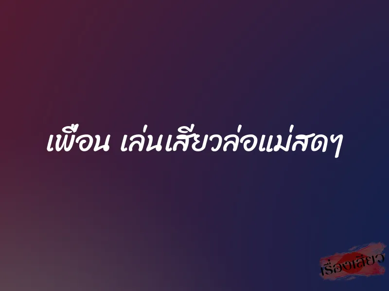 เพื่อน เล่นเสียวล่อแม่สดๆ