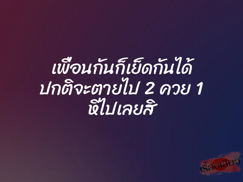 เพื่อนกันก็เย็ดกันได้ ปกติจะตายไป 2 ควย 1 หีไปเลยสิ