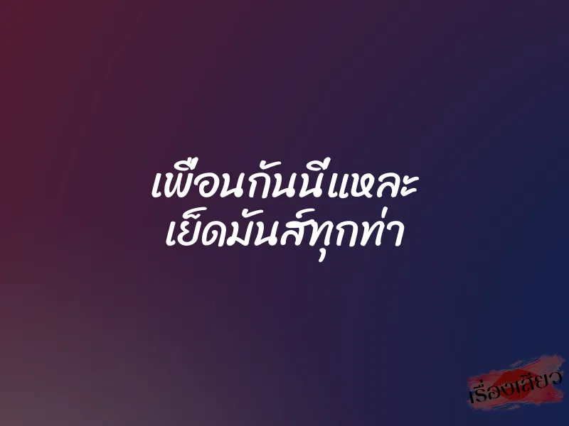 เพื่อนกันนี่แหละ เย็ดมันส์ทุกท่า