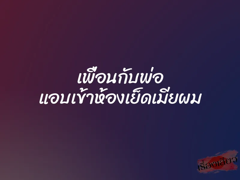 เพื่อนกับพ่อ แอบเข้าห้องเย็ดเมียผม