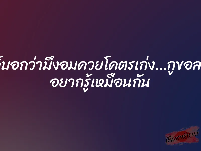 เพื่อนกูก็บอกว่ามึงอมควยโคตรเก่ง…กูขอลองด้วยดิ อยากรู้เหมือนกัน