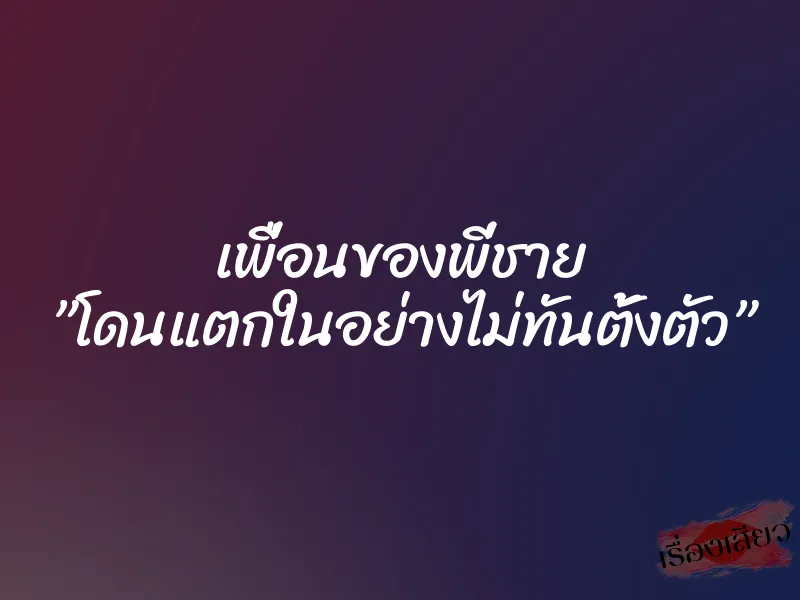 เพื่อนของพี่ชาย ”โดนแตกในอย่างไม่ทันตั้งตัว”