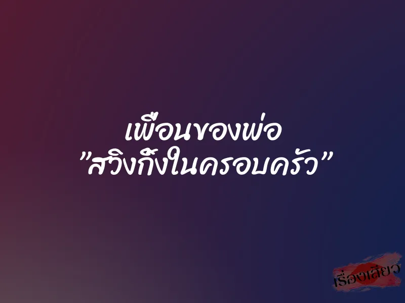 เพื่อนของพ่อ ”สวิงกิ้งในครอบครัว”