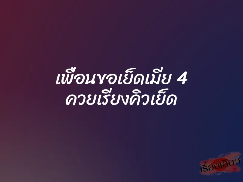 เพื่อนขอเย็ดเมีย 4 ควยเรียงคิวเย็ด