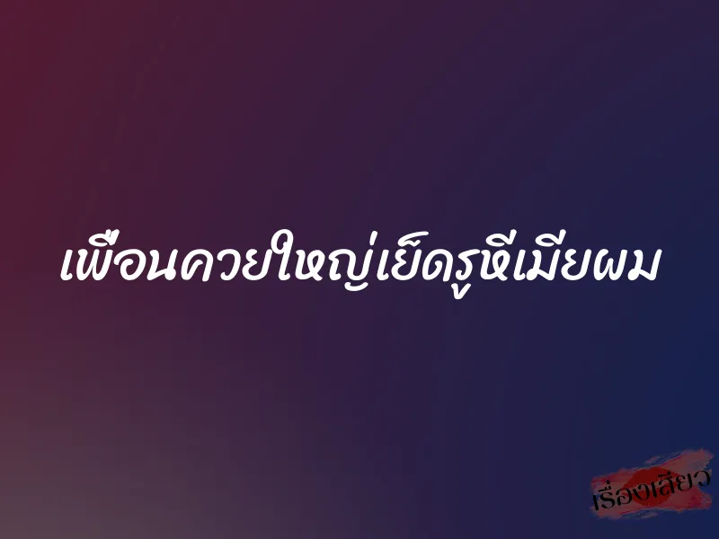 เพื่อนควยใหญ่เย็ดรูหีเมียผม