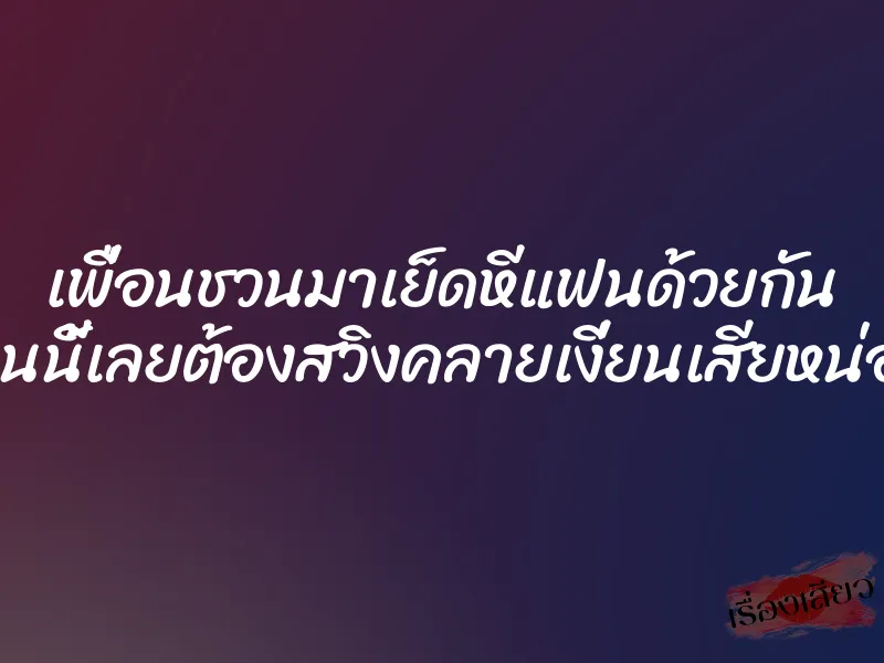 เพื่อนชวนมาเย็ดหีแฟนด้วยกัน งานนี้เลยต้องสวิงคลายเงี่ยนเสียหน่อย