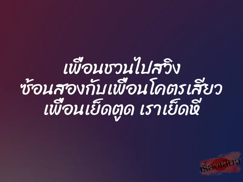 เพื่อนชวนไปสวิง ซ้อนสองกับเพื่อนโคตรเสียว เพื่อนเย็ดตูด เราเย็ดหี