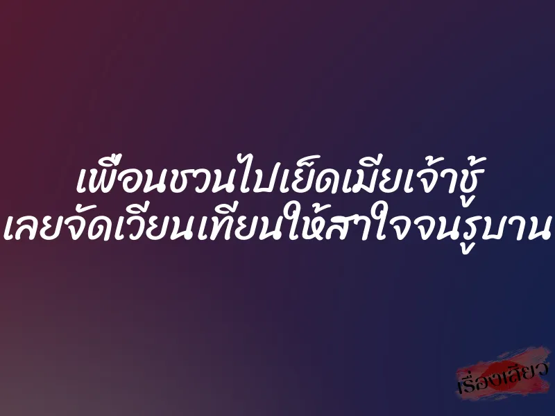 เพื่อนชวนไปเย็ดเมียเจ้าชู้ เลยจัดเวียนเทียนให้สาใจจนรูบาน