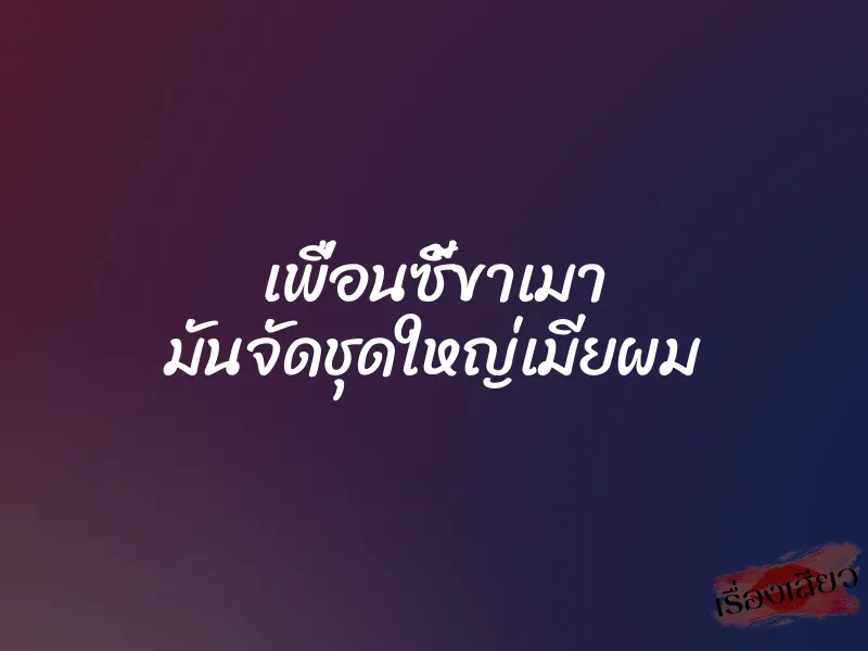 เพื่อนซี้ขาเมา มันจัดชุดใหญ่เมียผม