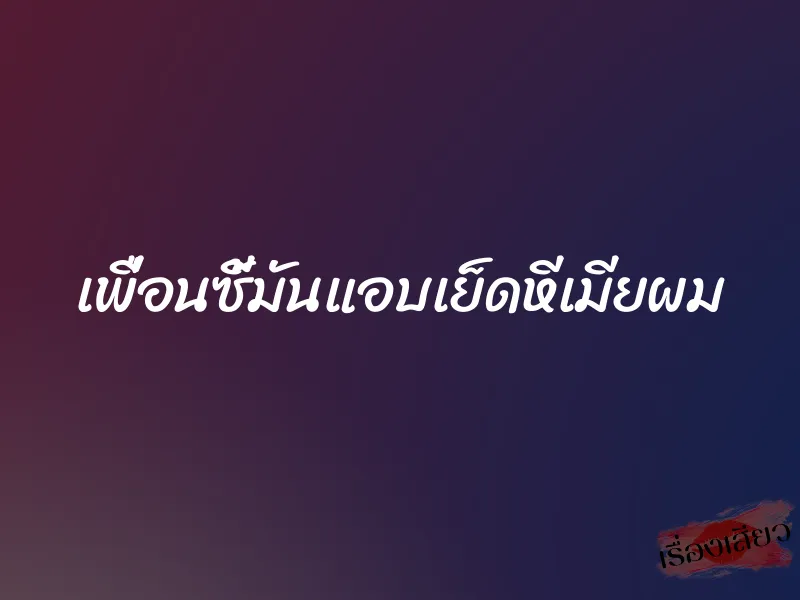 เพื่อนซี้มันแอบเย็ดหีเมียผม