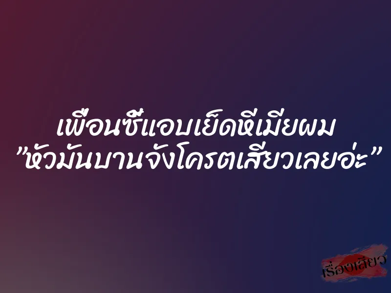 เพื่อนซี้แอบเย็ดหีเมียผม ”หัวมันบานจังโครตเสียวเลยอ่ะ”