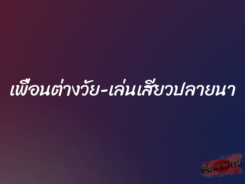 เพื่อนต่างวัย เล่นเสียวปลายนา