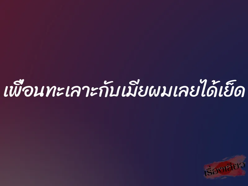 เพื่อนทะเลาะกับเมียผมเลยได้เย็ด