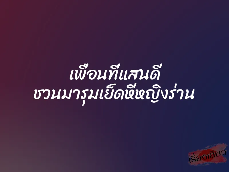 เพื่อนที่แสนดี ชวนมารุมเย็ดหีหญิงร่าน