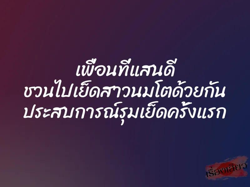 เพื่อนที่แสนดี ชวนไปเย็ดสาวนมโตด้วยกัน ประสบการณ์รุมเย็ดครั้งแรก