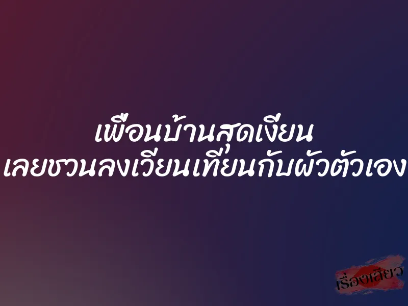 เพื่อนบ้านสุดเงี่ยน เลยชวนลงเวียนเทียนกับผัวตัวเอง