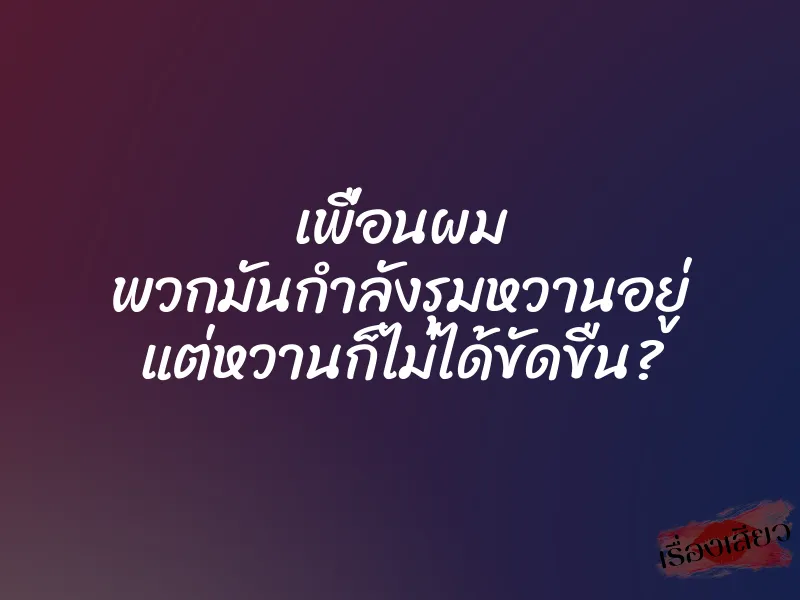 เพื่อนผม พวกมันกำลังรุมหวานอยู่ แต่หวานก็ไม่ได้ขัดขืน?