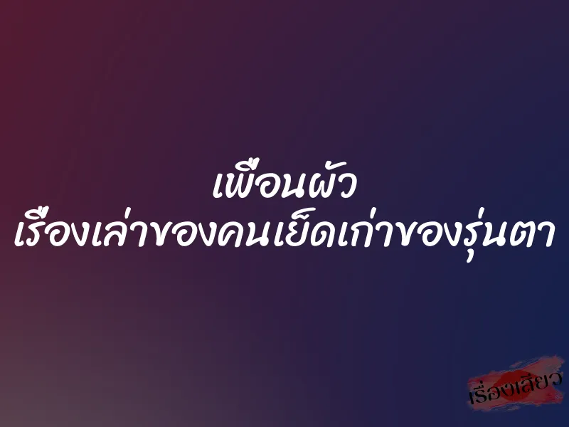 เพื่อนผัว เรื่องเล่าของคนเย็ดเก่าของรุ่นตา