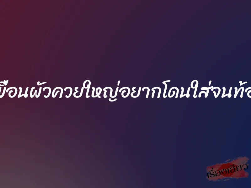 เพื่อนผัวควยใหญ่อยากโดนใส่จนท้อง