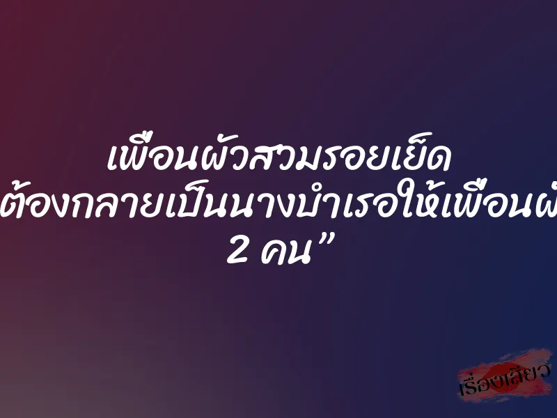 เพื่อนผัวสวมรอยเย็ด ”หนูต้องกลายเป็นนางบำเรอให้เพื่อนผัวทั้ง 2 คน”