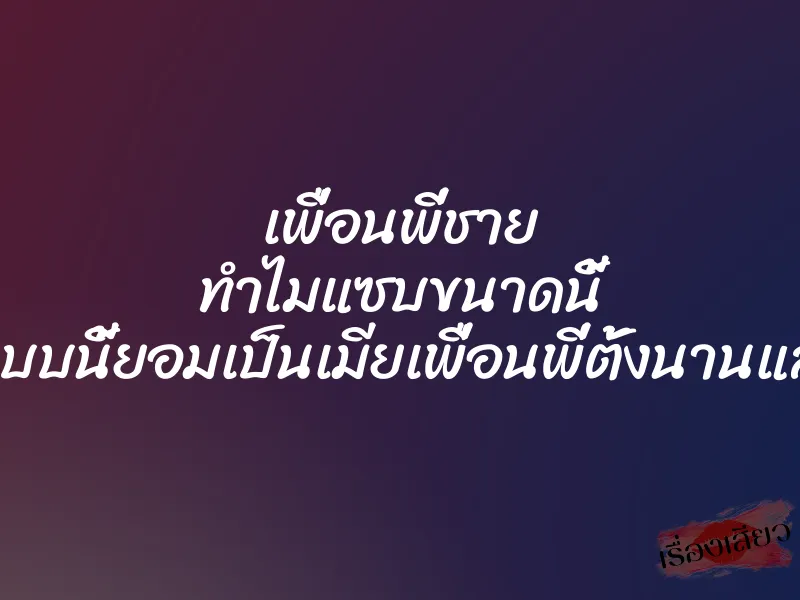 เพื่อนพี่ชาย ทำไมแซบขนาดนี้ รู้แบบนี้ยอมเป็นเมียเพื่อนพี่ตั้งนานแล้ว