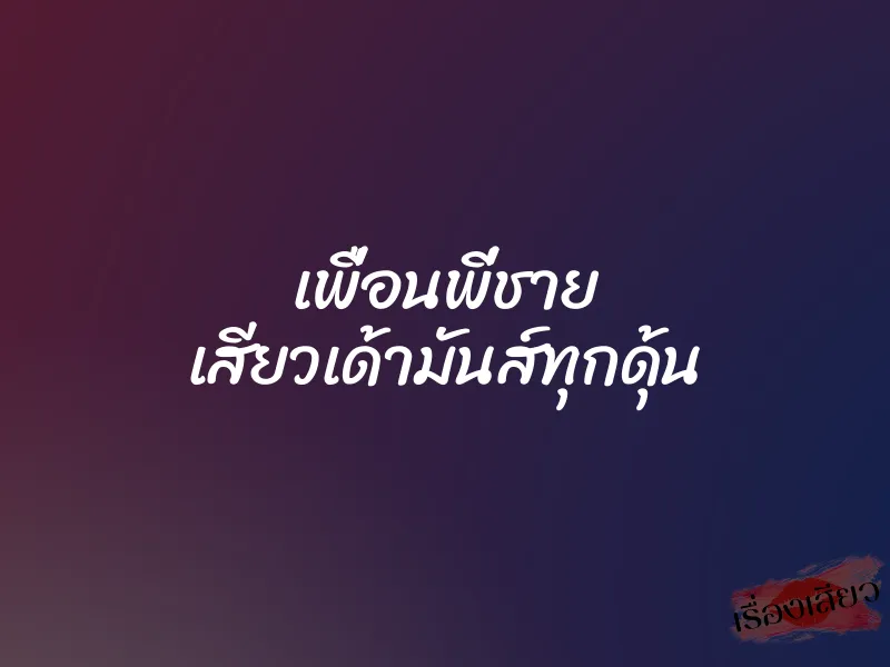 เพื่อนพี่ชาย เสียวเด้ามันส์ทุกดุ้น