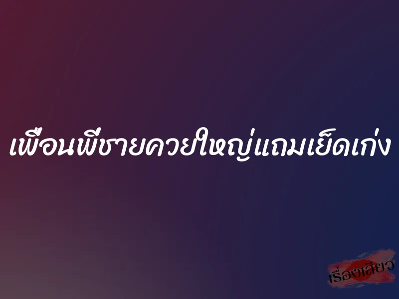 เพื่อนพี่ชายควยใหญ่แถมเย็ดเก่ง