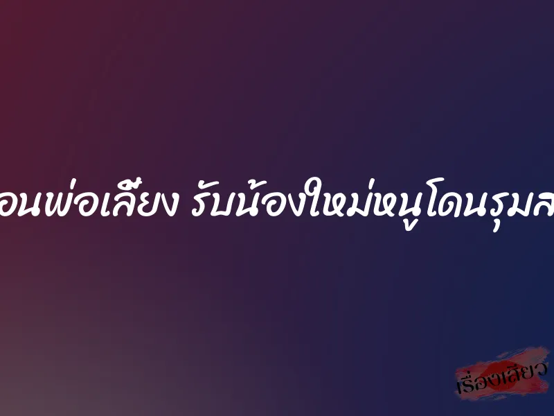 เพื่อนพ่อเลี้ยง รับน้องใหม่หนูโดนรุมสาม