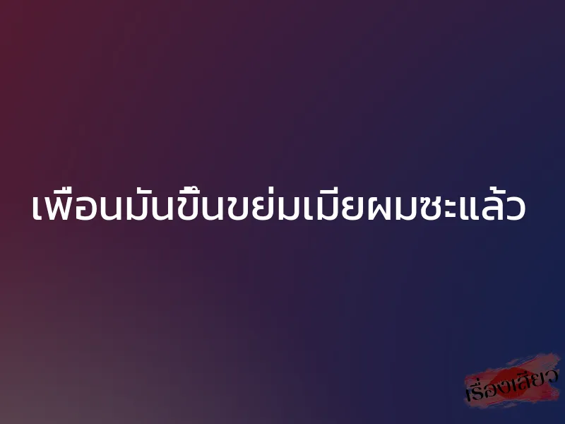 เพื่อนมันขึ้นขย่มเมียผมซะแล้ว