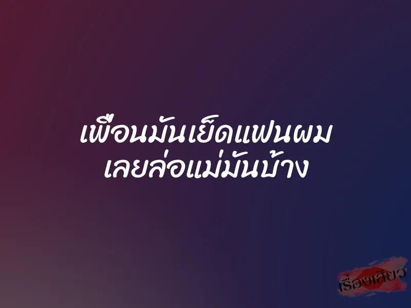 เพื่อนมันเย็ดแฟนผม เลยล่อแม่มันบ้าง
