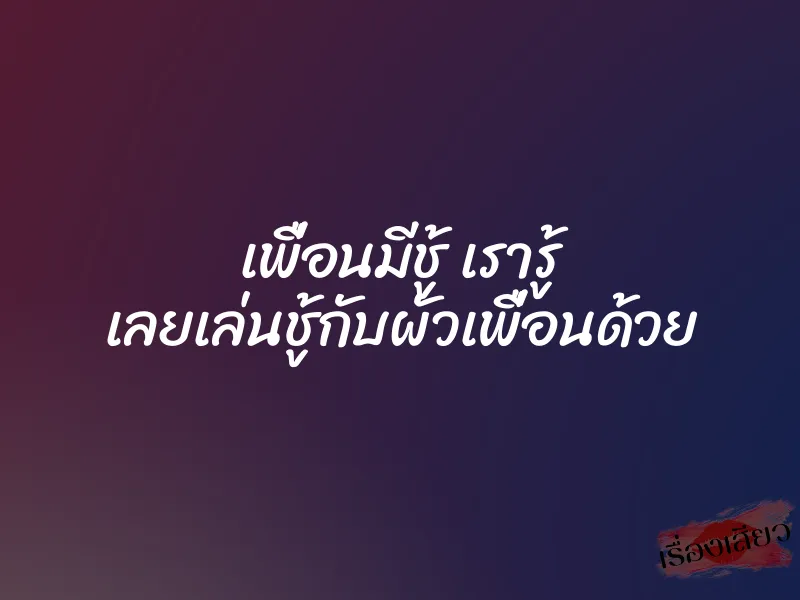 เพื่อนมีชู้ เรารู้ เลยเล่นชู้กับผัวเพื่อนด้วย