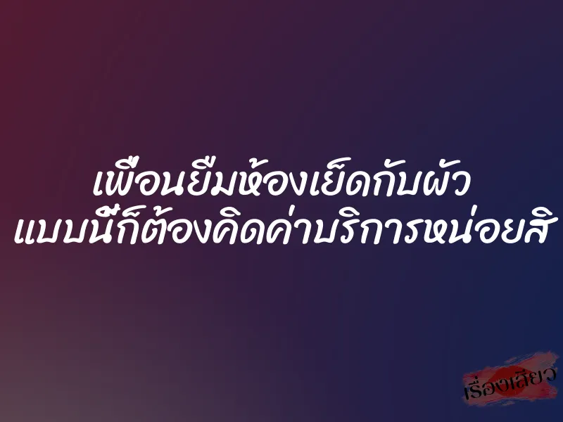 เพื่อนยืมห้องเย็ดกับผัว แบบนี้ก็ต้องคิดค่าบริการหน่อยสิ