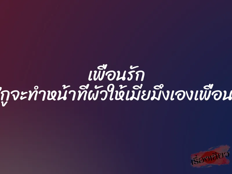 เพื่อนรัก ”กูจะทำหน้าที่ผัวให้เมียมึงเองเพื่อน”