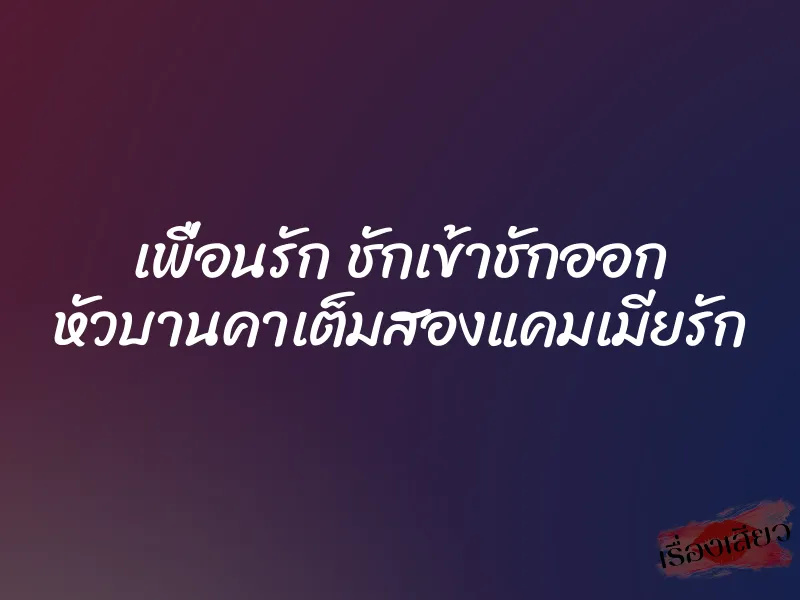 เพื่อนรัก ชักเข้าชักออก หัวบานคาเต็มสองแคมเมียรัก