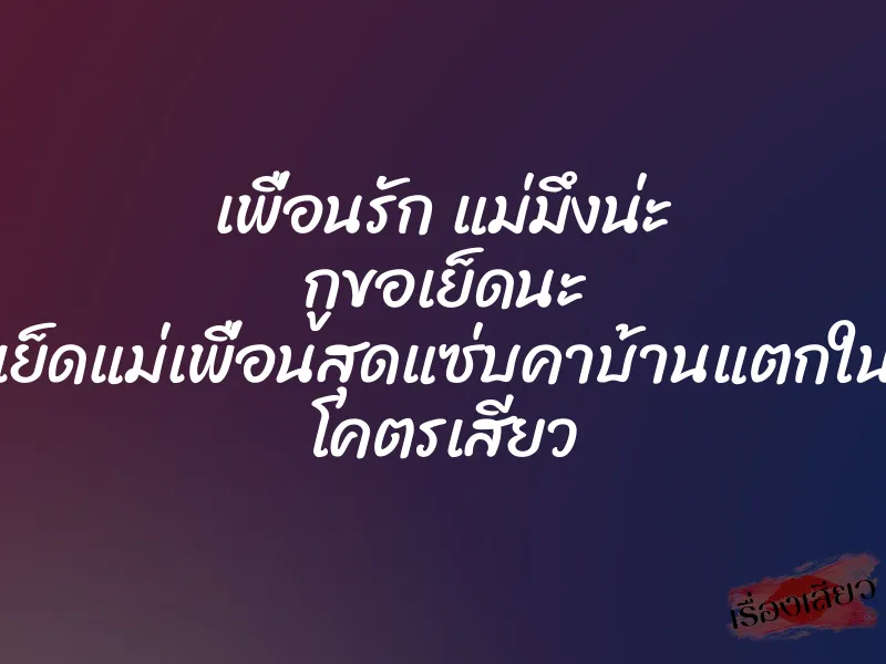เพื่อนรัก แม่มึงน่ะ กูขอเย็ดนะ เย็ดแม่เพื่อนสุดแซ่บคาบ้านแตกใน โคตรเสียว