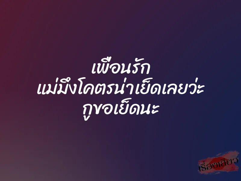 เพื่อนรัก แม่มึงโคตรน่าเย็ดเลยว่ะ กูขอเย็ดนะ