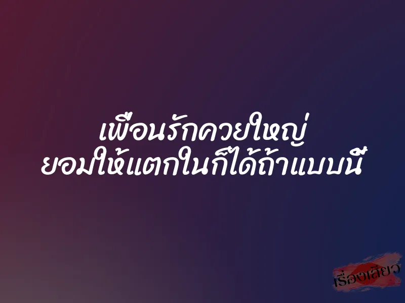 เพื่อนรักควยใหญ่ ยอมให้แตกในก็ได้ถ้าแบบนี้