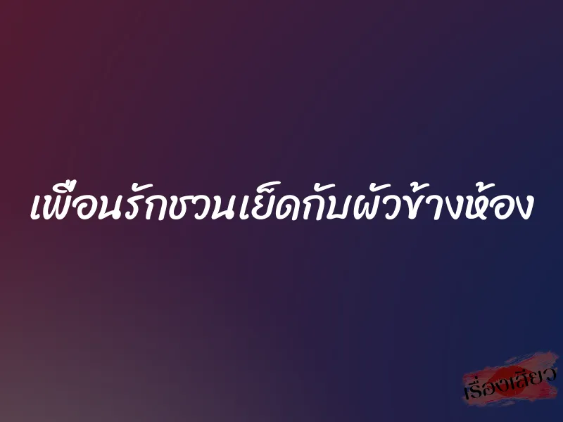เพื่อนรักชวนเย็ดกับผัวข้างห้อง