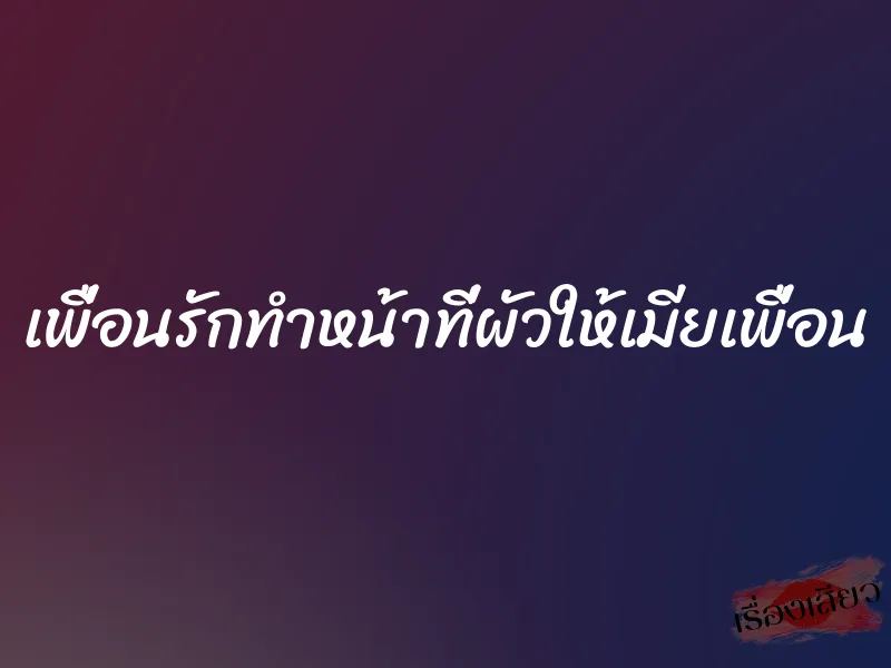 เพื่อนรักทำหน้าที่ผัวให้เมียเพื่อน