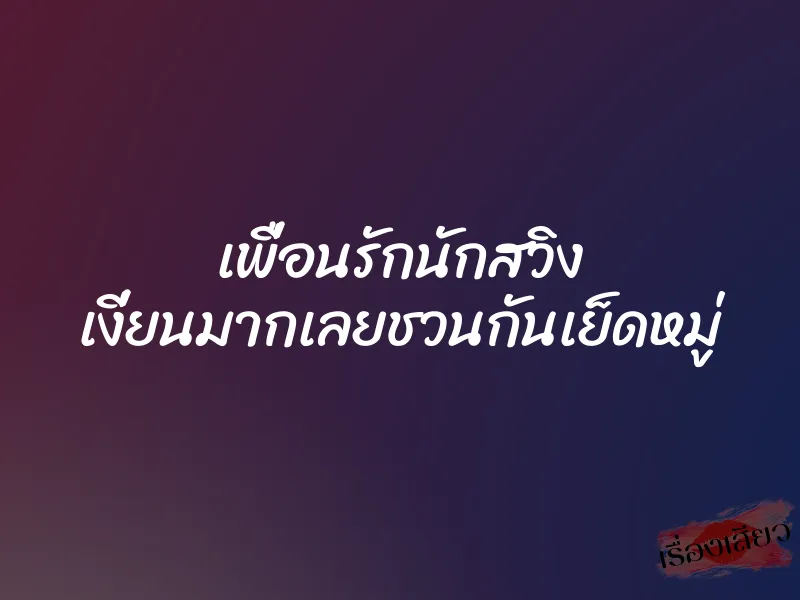 เพื่อนรักนักสวิง เงี่ยนมากเลยชวนกันเย็ดหมู่