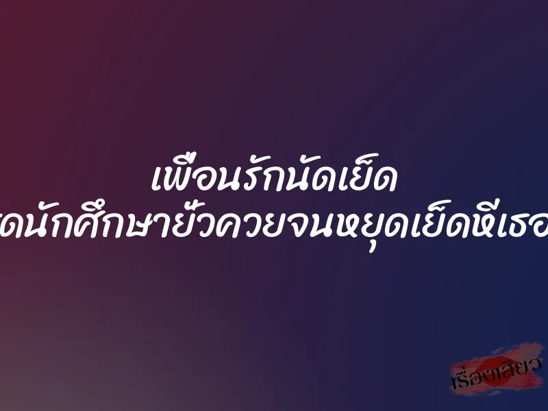 เพื่อนรักนัดเย็ด แถมแต่งชุดนักศึกษายั่วควยจนหยุดเย็ดหีเธอไม่ได้จริงๆ