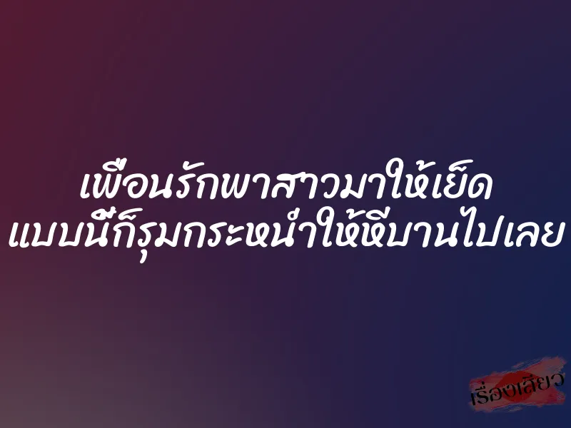 เพื่อนรักพาสาวมาให้เย็ด แบบนี้ก็รุมกระหน่ำให้หีบานไปเลย