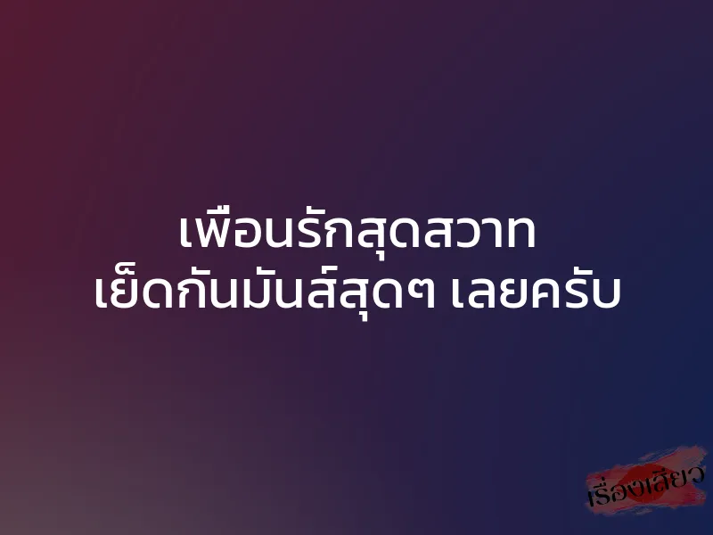เพื่อนรักสุดสวาท เย็ดกันมันส์สุดๆ เลยครับ
