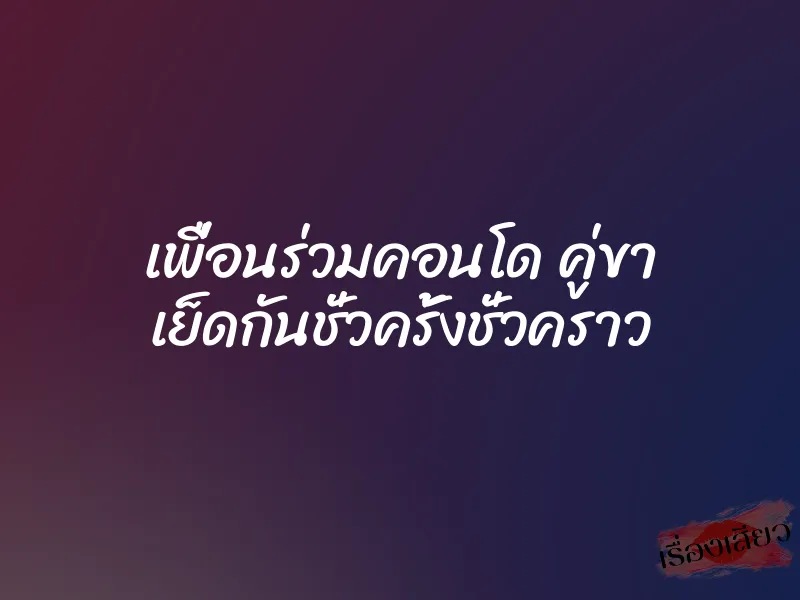 เพื่อนร่วมคอนโด คู่ขา เย็ดกันชั่วครั้งชั่วคราว