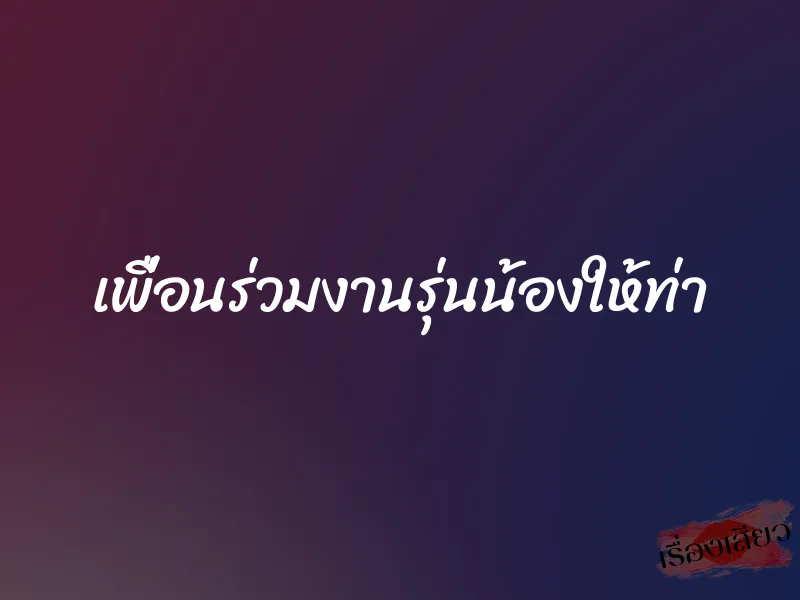 เพื่อนร่วมงานรุ่นน้องให้ท่า